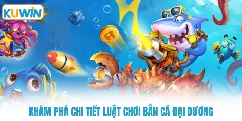 Khám phá chi tiết luật chơi bắn cá đại dương